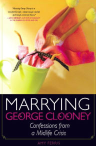 Title: Marrying George Clooney: Confessions from a Midlife Crisis, Author: Amy Ferris