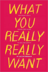 Title: What You Really Really Want: The Smart Girl's Shame-Free Guide to Sex and Safety, Author: Jaclyn Friedman