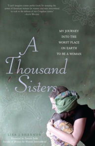 Title: A Thousand Sisters: My Journey into the Worst Place on Earth to Be a Woman, Author: Lisa J Shannon