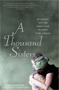 Title: A Thousand Sisters: My Journey into the Worst Place on Earth to Be a Woman, Author: Lisa J Shannon