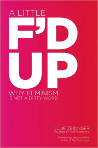 Title: A Little F'd Up: Why Feminism Is Not a Dirty Word, Author: Julie Zeilinger