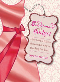 Title: Bridesmaid on a Budget: How to Be a Brilliant Bridesmaid without Breaking the Bank, Author: Sharon Naylor