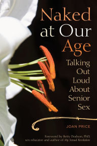 Title: Naked at Our Age: Talking Out Loud About Senior Sex, Author: Joan Price