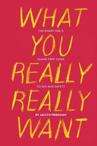 Title: What You Really Really Want: The Smart Girl's Shame-Free Guide to Sex and Safety, Author: Jaclyn Friedman