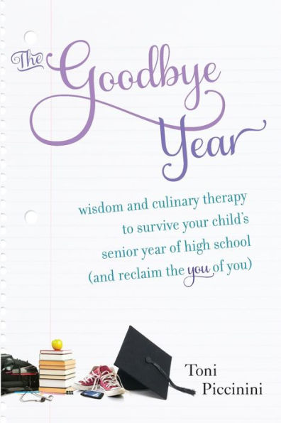 the Goodbye Year: Wisdom and Culinary Therapy to Survive Your Child's Senior Year of High School (and Reclaim You You)