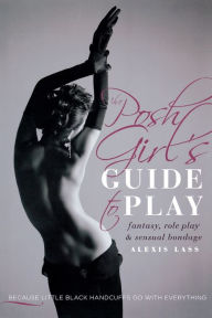 Title: The Posh Girl's Guide to Play: Fantasy, Role Play & Sensual Bondage, Author: Alexis Lass