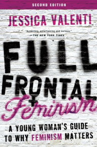 Title: Full Frontal Feminism: A Young Woman's Guide to Why Feminism Matters, Author: Jessica Valenti