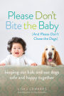 Please Don't Bite the Baby (and Please Don't Chase the Dogs): Keeping Our Kids and Our Dogs Safe and Happy Together