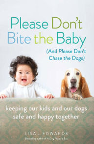 Title: Please Don't Bite the Baby (and Please Don't Chase the Dogs): Keeping Our Kids and Our Dogs Safe and Happy Together, Author: Lisa Edwards