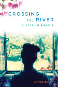 Title: Crossing the River: A Life in Brazil, Author: Amy Ragsdale