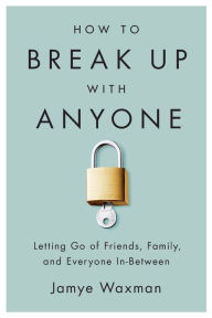 Title: How to Break Up With Anyone: Letting Go of Friends, Family, and Everyone In-Between, Author: Jamye Waxman