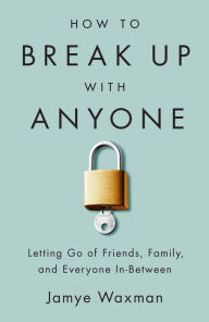 Title: How to Break Up With Anyone: Letting Go of Friends, Family, and Everyone In-Between, Author: Jamye Waxman