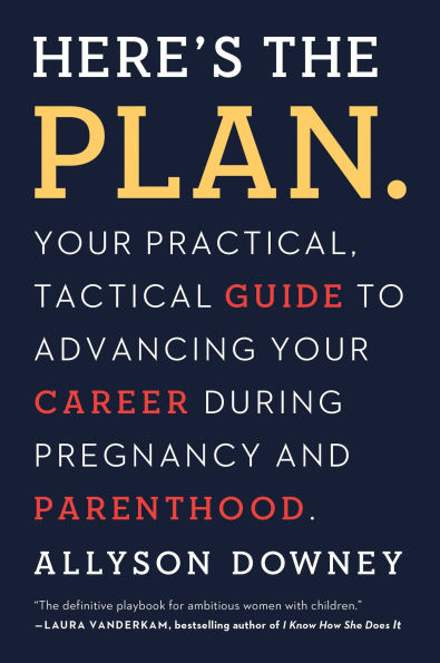 Here's the Plan.: Your Practical, Tactical Guide to Advancing Career During Pregnancy and Parenthood