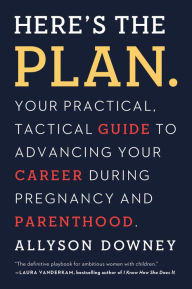 Title: Here's the Plan.: Your Practical, Tactical Guide to Advancing Your Career During Pregnancy and Parenthood, Author: Allyson Downey