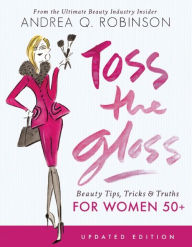 Title: Toss the Gloss: Beauty Tips, Tricks & Truths for Women 50+, Author: Andrea Q. Robinson