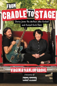 Title: From Cradle to Stage: Stories from the Mothers Who Rocked and Raised Rock Stars, Author: Virginia Hanlon Grohl