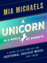 Title: A Unicorn in a World of Donkeys: A Guide to Life for All the Exceptional, Excellent Misfits Out There, Author: Mia Michaels