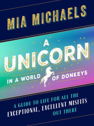 Title: A Unicorn in a World of Donkeys: A Guide to Life for All the Exceptional, Excellent Misfits Out There, Author: Mia Michaels