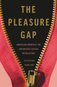 Pdf download ebooks The Pleasure Gap: American Women and the Unfinished Sexual Revolution  9781580058360 by Katherine Rowland