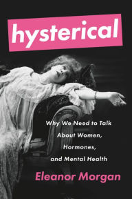 Title: Hysterical: Why We Need to Talk About Women, Hormones, and Mental Health, Author: Eleanor Morgan