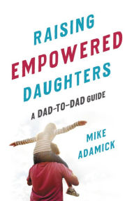 Title: Raising Empowered Daughters: A Dad-to-Dad Guide, Author: Mike Adamick