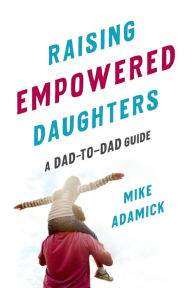 Title: Raising Empowered Daughters: A Dad-to-Dad Guide, Author: Mike Adamick