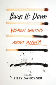 Title: Burn It Down: Women Writing about Anger, Author: Lilly Dancyger