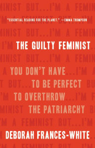 Title: The Guilty Feminist: You Don't Have to Be Perfect to Overthrow the Patriarchy, Author: Deborah Frances-White