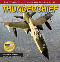 Title: Thunderchief: The Complete History of the Republic F-105, Author: Dennis R. Jenkins