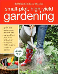 Title: Small-Plot, High-Yield Gardening: How to Grow Like a Pro, Save Money, and Eat Well by Turning Your Back (or Front or Side) Yard Into An Organic Produce Garden, Author: Sal Gilbertie