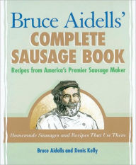 Title: Bruce Aidells' Complete Sausage Book: Recipes from America's Premier Sausage Maker [A Cookbook], Author: Bruce Aidells