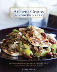 Title: Ancient Grains for Modern Meals: Mediterranean Whole Grain Recipes for Barley, Farro, Kamut, Polenta, Wheat Berries & More, Author: Maria Speck