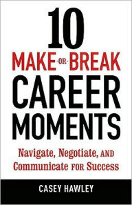 Title: 10 Make-or-Break Career Moments: Navigate, Negotiate, and Communicate for Success, Author: Casey Hawley