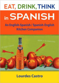 Title: Eat, Drink, Think in Spanish: A Food Lover's English-Spanish/Spanish-English Dictionary, Author: Lourdes Castro