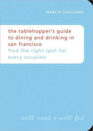 Title: The Tablehopper's Guide to Dining and Drinking in San Francisco: Find the Right Spot for Every Occasion, Author: Marcia Gagliardi