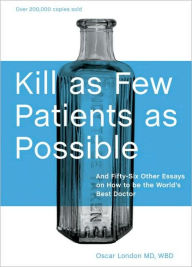 Title: Kill as Few Patients as Possible: And Fifty-Six Other Essays on How to Be the World's Best Doctor, Author: Oscar London