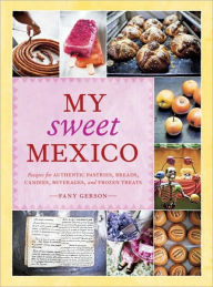 Title: My Sweet Mexico: Recipes for Authentic Pastries, Breads, Candies, Beverages, and Frozen Treats, Author: Fany Gerson