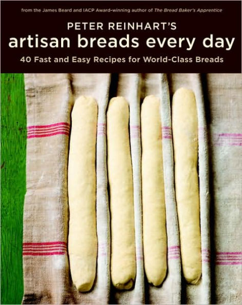 Peter Reinhart's Artisan Breads Every Day: Fast and Easy Recipes for World-Class [A Baking Book]