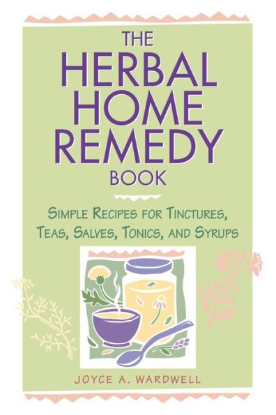 The Herbal Home Remedy Book: Simple Recipes for Tinctures, Teas, Salves, Tonics, and Syrups