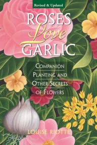 Title: Roses Love Garlic: Companion Planting and Other Secrets of Flowers, Author: Louise Riotte