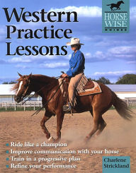 Title: Western Practice Lessons: Ride Like a Champion, Train in a Progressive Plan, Improve Communication with Your Horse, Refine Your Performance, Author: Charlene Strickland