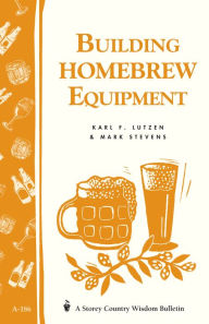 Title: Building Homebrew Equipment: Storey's Country Wisdom Bulletin A-186, Author: Karl F. Lutzen