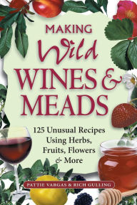 Title: Making Wild Wines & Meads: 125 Unusual Recipes Using Herbs, Fruits, Flowers & More, Author: Rich Gulling