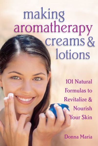 Making Aromatherapy Creams & Lotions: 101 Natural Formulas to Revitalize & Nourish Your Skin