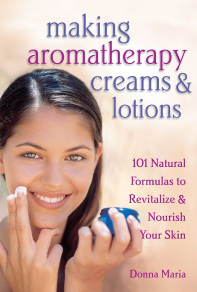 Making Aromatherapy Creams & Lotions: 101 Natural Formulas to Revitalize & Nourish Your Skin