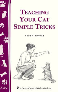 Title: Teaching Your Cat Simple Tricks: Storey's Country Wisdom Bulletin A-272, Author: Arden Moore