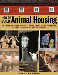 Title: How to Build Animal Housing: 60 Plans for Coops, Hutches, Barns, Sheds, Pens, Nestboxes, Feeders, Stanchions, and Much More, Author: Carol Ekarius