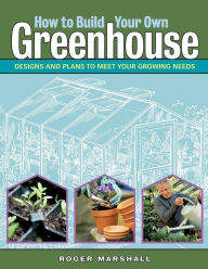 Title: How to Build Your Own Greenhouse: Designs and Plans to Meet Your Growing Needs, Author: Roger Marshall