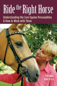 Title: Ride the Right Horse: Understanding the Core Equine Personalities & How to Work with Them, Author: Yvonne Barteau