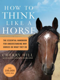 Title: How to Think Like A Horse: Essential Insights for Understanding Equine Behavior and Building an Effective Partnership with Your Horse, Author: Cherry Hill